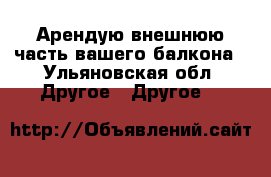 Арендую внешнюю часть вашего балкона - Ульяновская обл. Другое » Другое   